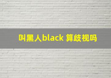 叫黑人black 算歧视吗